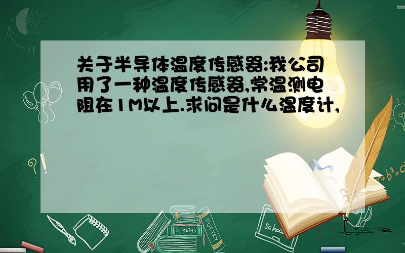 关于半导体温度传感器:我公司用了一种温度传感器,常温测电阻在1M以上.求问是什么温度计,