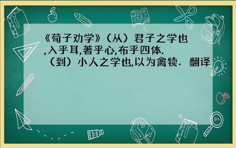 《荀子劝学》（从）君子之学也,入乎耳,著乎心,布乎四体.（到）小人之学也,以为禽犊．翻译