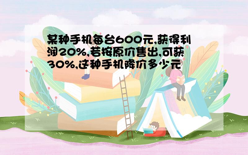 某种手机每台600元,获得利润20%,若按原价售出,可获30%,这种手机降价多少元