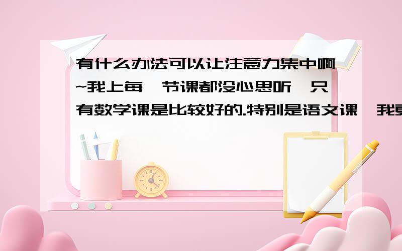 有什么办法可以让注意力集中啊~我上每一节课都没心思听,只有数学课是比较好的.特别是语文课,我更加没心思听,所以出现偏科.