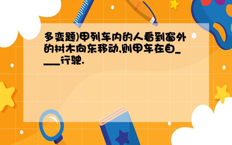 多变题)甲列车内的人看到窗外的树木向东移动,则甲车在自____行驶.