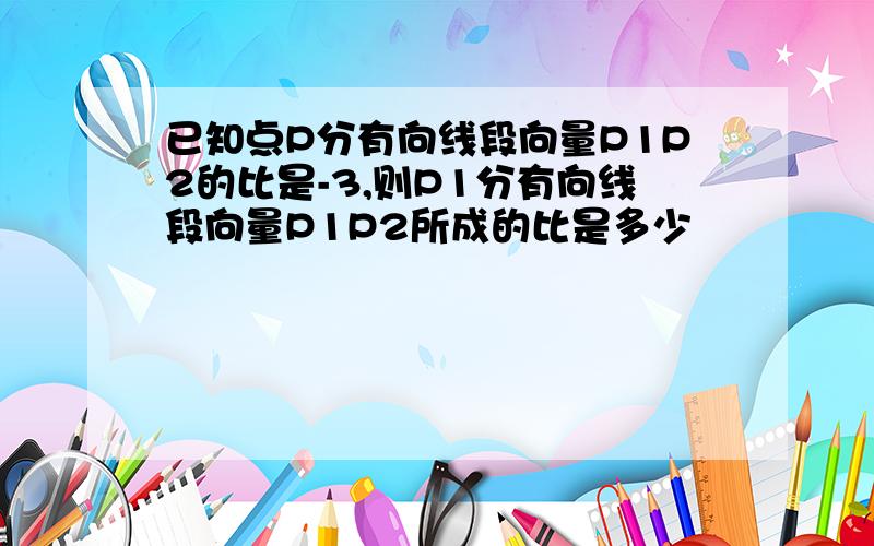 已知点P分有向线段向量P1P2的比是-3,则P1分有向线段向量P1P2所成的比是多少