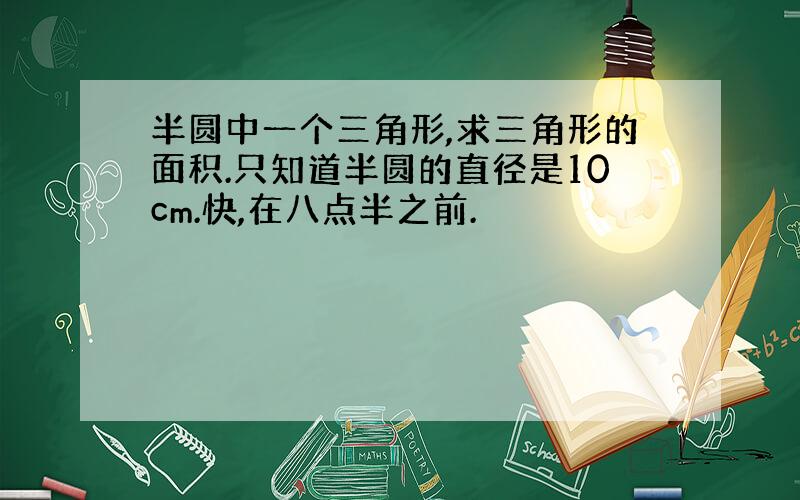 半圆中一个三角形,求三角形的面积.只知道半圆的直径是10cm.快,在八点半之前.