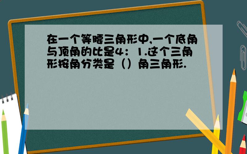 在一个等腰三角形中,一个底角与顶角的比是4：1.这个三角形按角分类是（）角三角形.