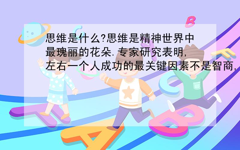 思维是什么?思维是精神世界中最瑰丽的花朵.专家研究表明,左右一个人成功的最关键因素不是智商,而是思维模式,思维和观念才是