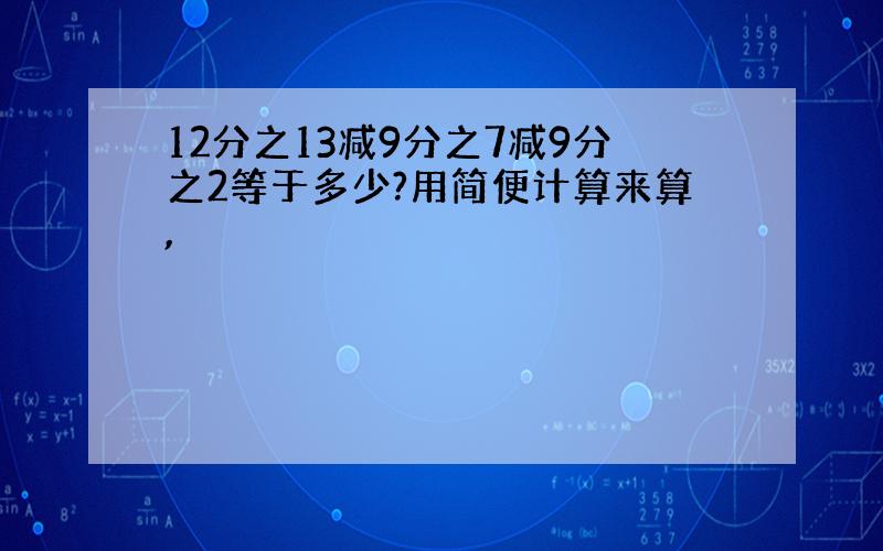 12分之13减9分之7减9分之2等于多少?用简便计算来算,