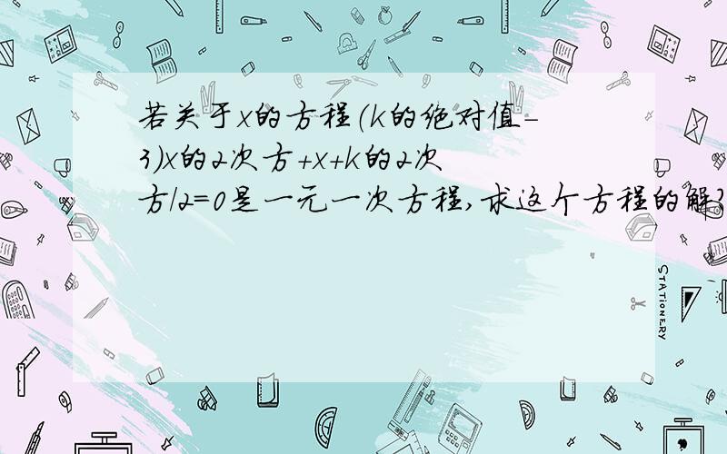 若关于x的方程（k的绝对值-3）x的2次方+x+k的2次方/2=0是一元一次方程,求这个方程的解?咋求呀