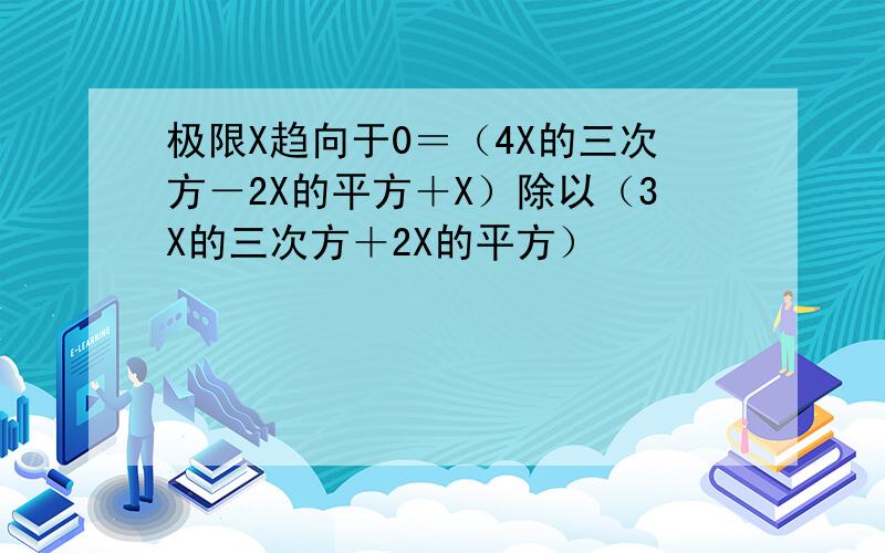 极限X趋向于0＝（4X的三次方－2X的平方＋X）除以（3X的三次方＋2X的平方）