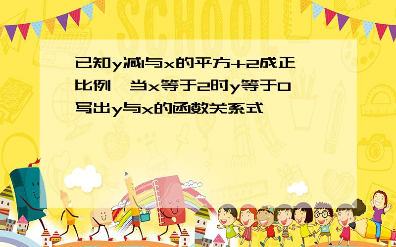 已知y减1与x的平方+2成正比例,当x等于2时y等于0,写出y与x的函数关系式