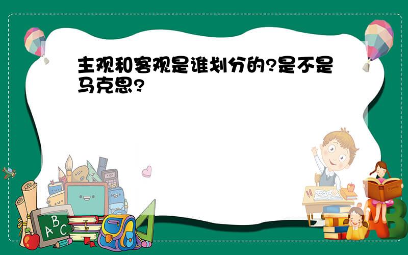 主观和客观是谁划分的?是不是马克思?