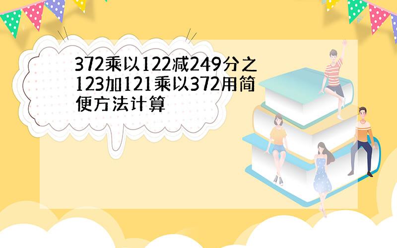 372乘以122减249分之123加121乘以372用简便方法计算