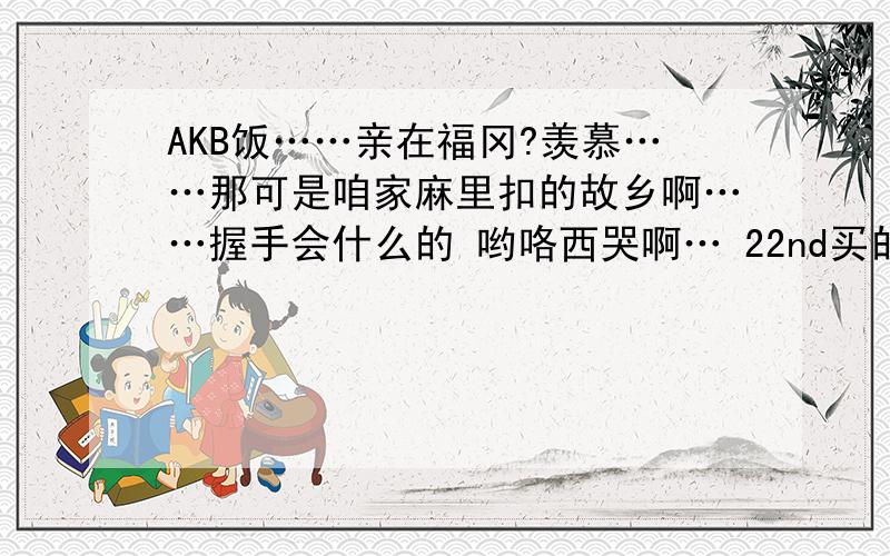 AKB饭……亲在福冈?羡慕……那可是咱家麻里扣的故乡啊……握手会什么的 哟咯西哭啊… 22nd买的初回有握手券啊………想