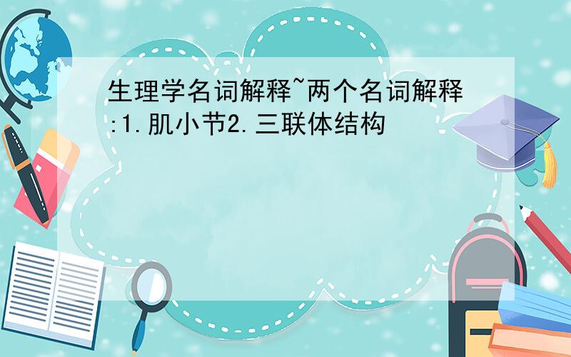 生理学名词解释~两个名词解释:1.肌小节2.三联体结构