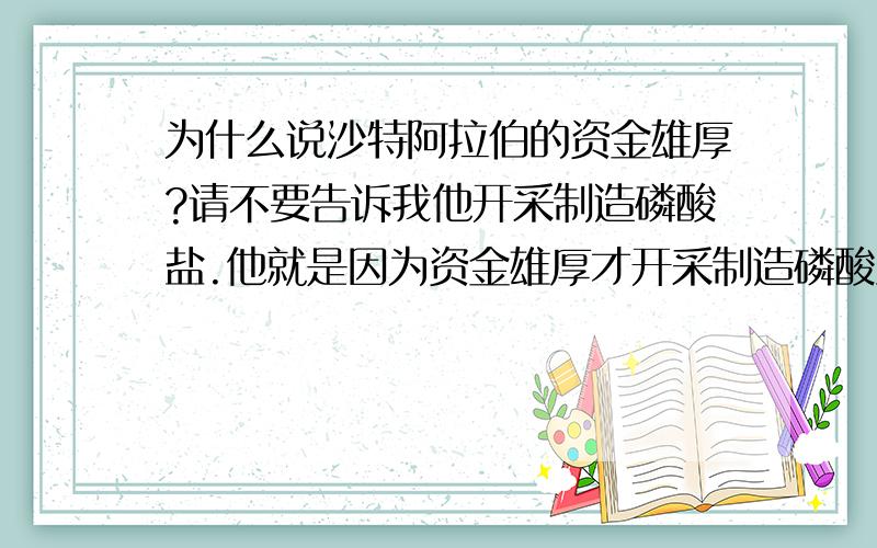 为什么说沙特阿拉伯的资金雄厚?请不要告诉我他开采制造磷酸盐.他就是因为资金雄厚才开采制造磷酸盐的.