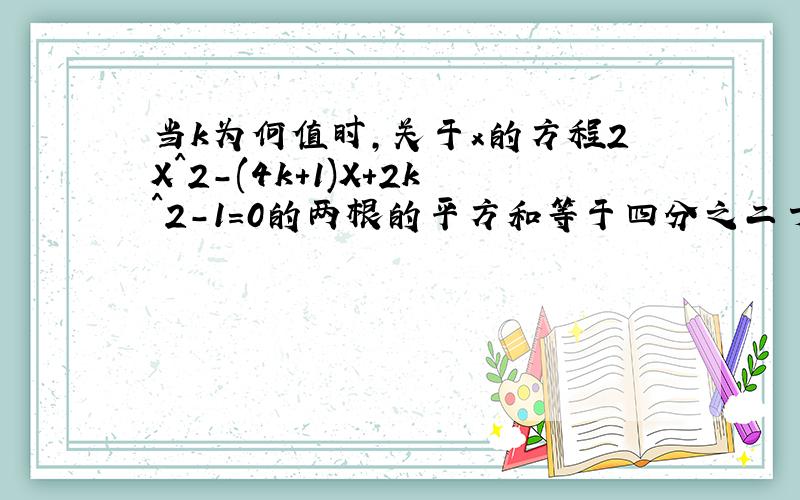 当k为何值时,关于x的方程2X^2-(4k+1)X+2k^2-1=0的两根的平方和等于四分之二十五