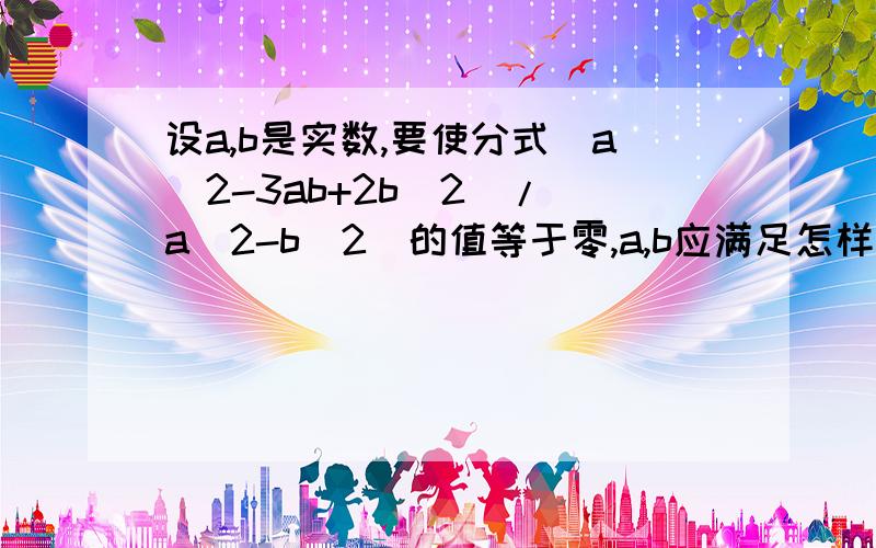 设a,b是实数,要使分式（a^2-3ab+2b^2)/(a^2-b^2)的值等于零,a,b应满足怎样的关系