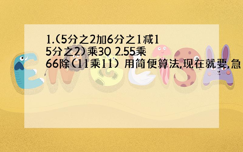 1.(5分之2加6分之1减15分之2)乘30 2.55乘66除(11乘11) 用简便算法,现在就要,急