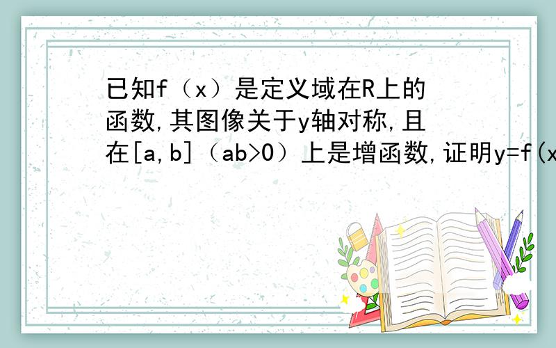 已知f（x）是定义域在R上的函数,其图像关于y轴对称,且在[a,b]（ab>0）上是增函数,证明y=f(x)在[-b,-