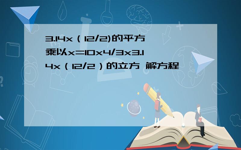 3.14x（12/2)的平方乘以x=10x4/3x3.14x（12/2）的立方 解方程