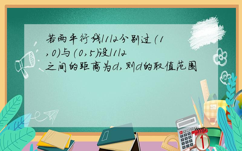 若两平行线l1l2分别过(1,0)与(0,5)设l1l2之间的距离为d,则d的取值范围