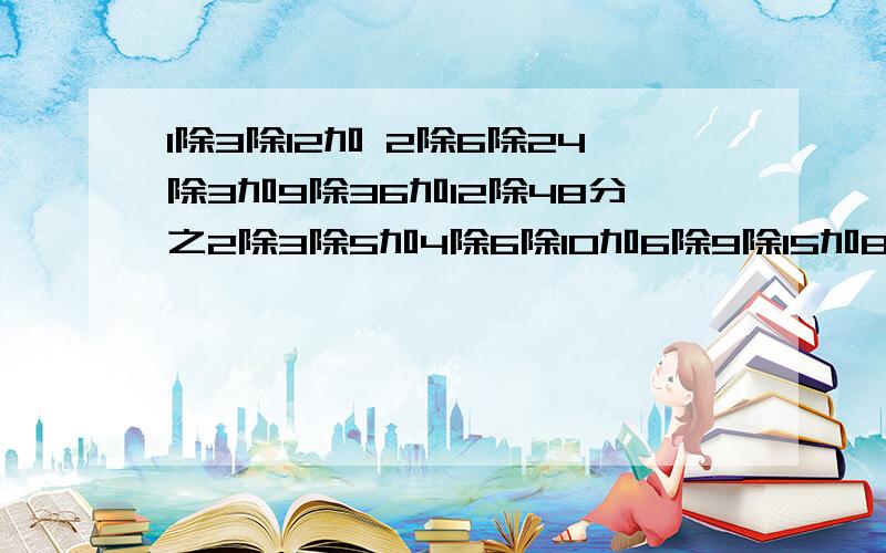 1除3除12加 2除6除24除3加9除36加12除48分之2除3除5加4除6除10加6除9除15加8除12加20