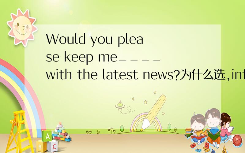 Would you please keep me____with the latest news?为什么选,inform