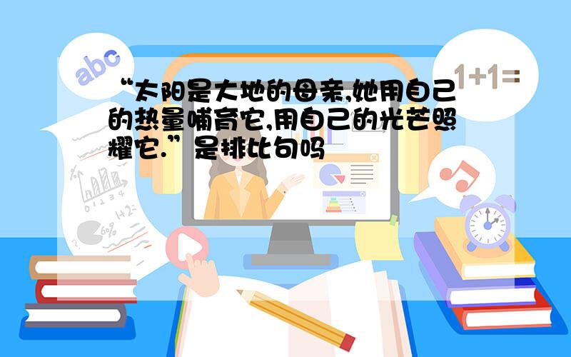 “太阳是大地的母亲,她用自己的热量哺育它,用自己的光芒照耀它.”是排比句吗