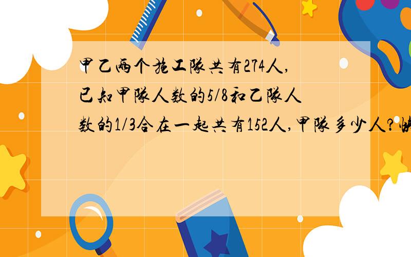 甲乙两个施工队共有274人,已知甲队人数的5/8和乙队人数的1/3合在一起共有152人,甲队多少人?快.