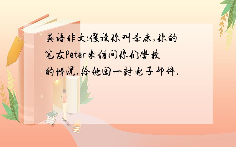 英语作文：假设你叫李康,你的笔友Peter来信问你们学校的情况,给他回一封电子邮件.