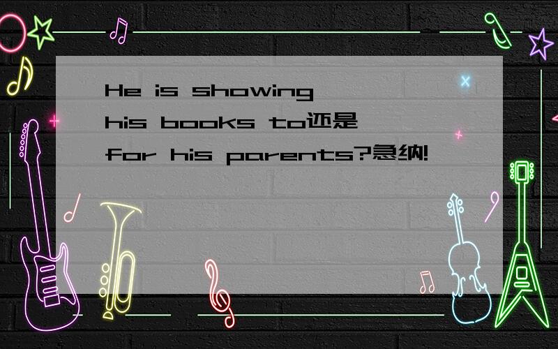 He is showing his books to还是for his parents?急纳!