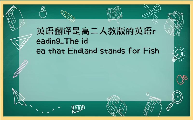 英语翻译是高二人教版的英语reading..The idea that Endland stands for Fish