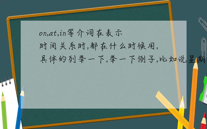 on,at,in等介词在表示时间关系时,都在什么时候用,具体的列举一下,举一下例子,比如说星期几,那天晚上什么的,