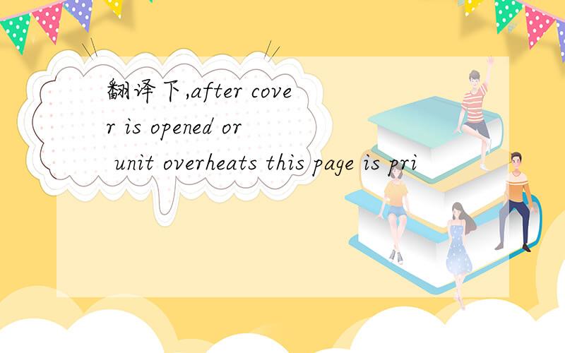 翻译下,after cover is opened or unit overheats this page is pri