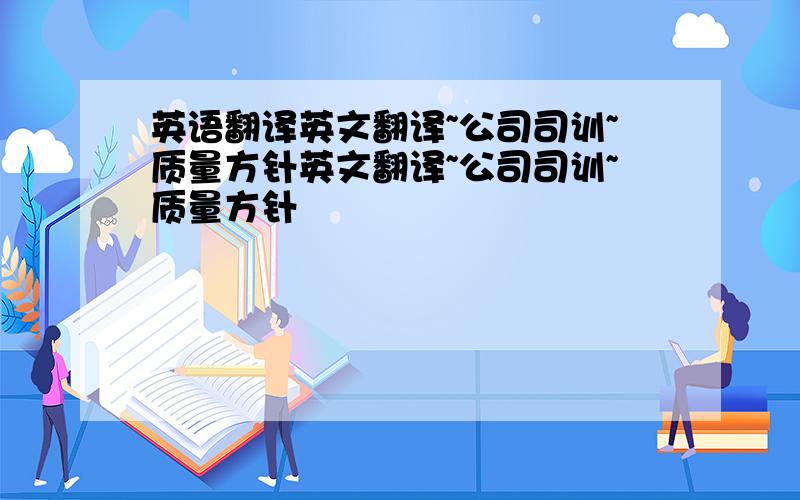 英语翻译英文翻译~公司司训~质量方针英文翻译~公司司训~质量方针