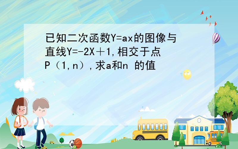 已知二次函数Y=ax的图像与直线Y=-2X＋1,相交于点P（1,n）,求a和n 的值