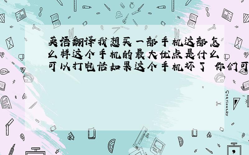 英语翻译我想买一部手机这部怎么样这个手机的最大优点是什么可以打电话如果这个手机坏了 你们可以换的 是的 好 就要这部了这