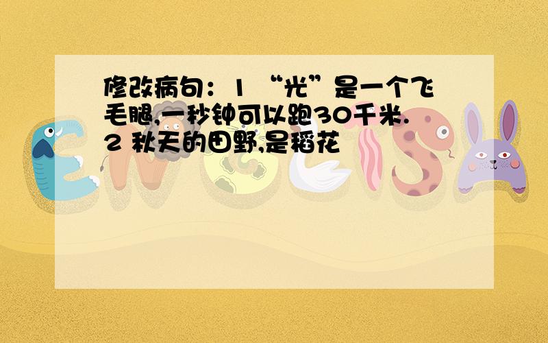 修改病句：1 “光”是一个飞毛腿,一秒钟可以跑30千米.2 秋天的田野,是稻花