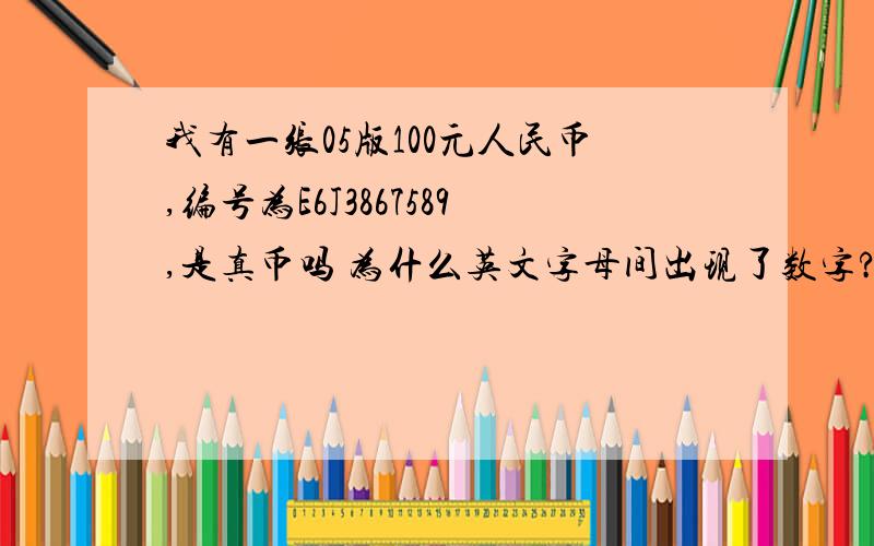 我有一张05版100元人民币,编号为E6J3867589,是真币吗 为什么英文字母间出现了数字?