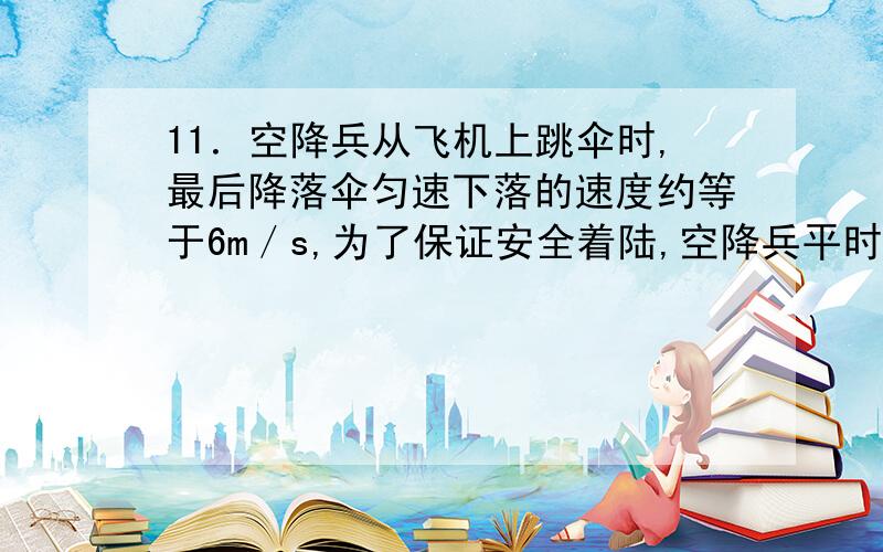 11．空降兵从飞机上跳伞时,最后降落伞匀速下落的速度约等于6m／s,为了保证安全着陆,空降兵平时经常进行