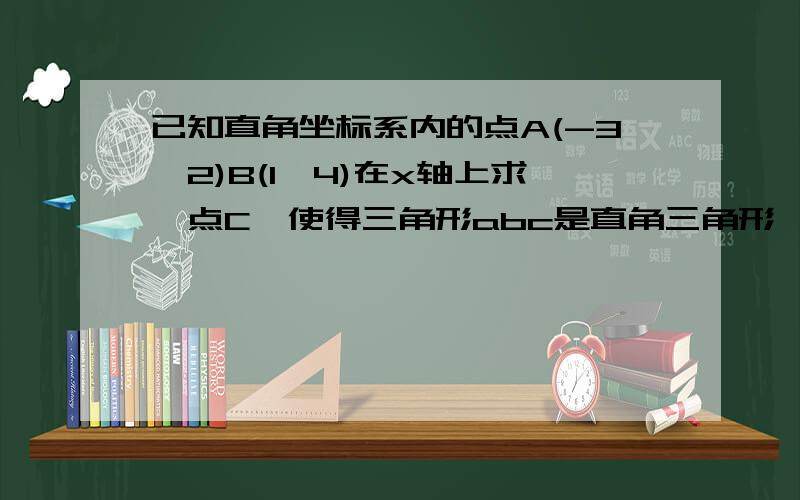 已知直角坐标系内的点A(-3,2)B(1,4)在x轴上求一点C,使得三角形abc是直角三角形