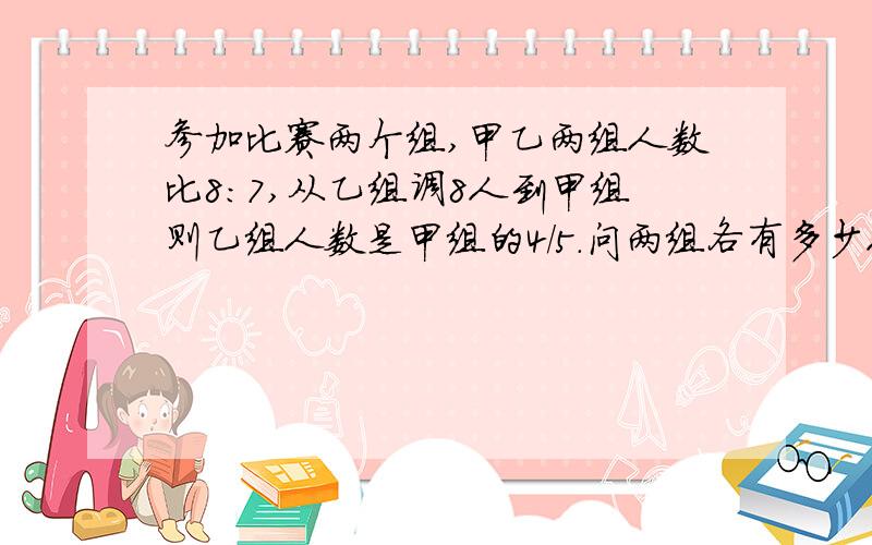 参加比赛两个组,甲乙两组人数比8:7,从乙组调8人到甲组则乙组人数是甲组的4/5.问两组各有多少人?