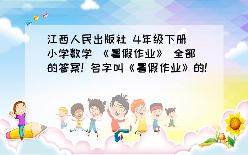 江西人民出版社 4年级下册 小学数学 《暑假作业》 全部的答案! 名字叫《暑假作业》的!