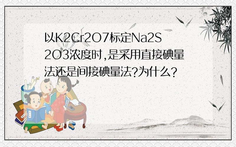 以K2Cr2O7标定Na2S2O3浓度时,是采用直接碘量法还是间接碘量法?为什么?