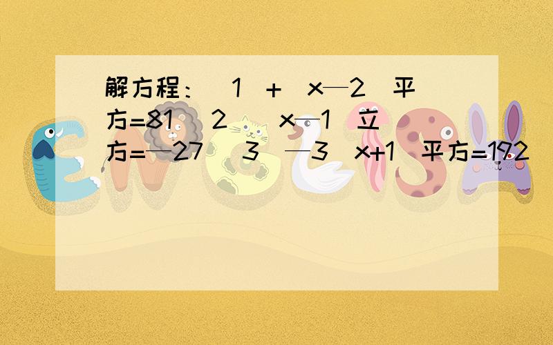 解方程：（1）+（x—2）平方=81 （2)(x—1）立方=—27 （3）—3（x+1)平方=192