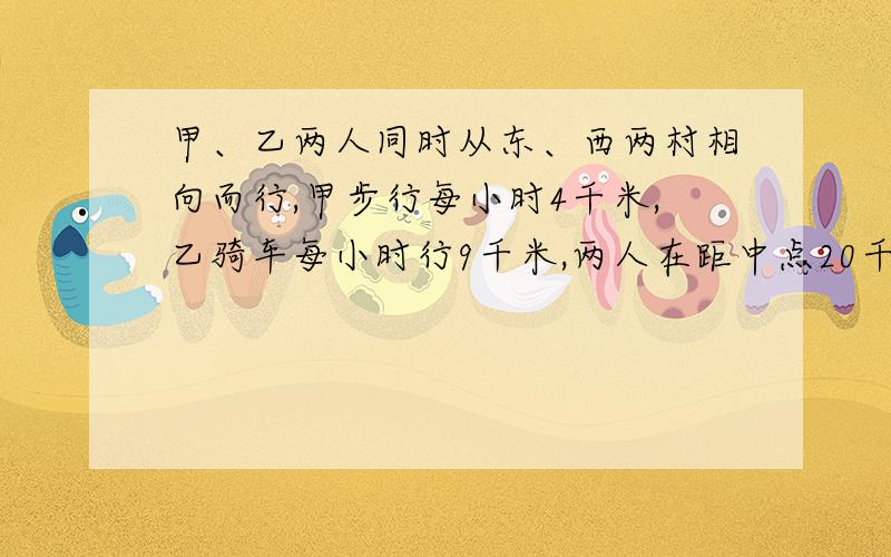 甲、乙两人同时从东、西两村相向而行,甲步行每小时4千米,乙骑车每小时行9千米,两人在距中点20千米处相