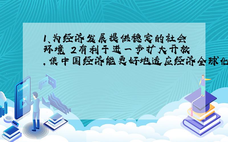 1、为经济发展提供稳定的社会环境 2有利于进一步扩大开放,使中国经济能更好地适应经济全球化进程