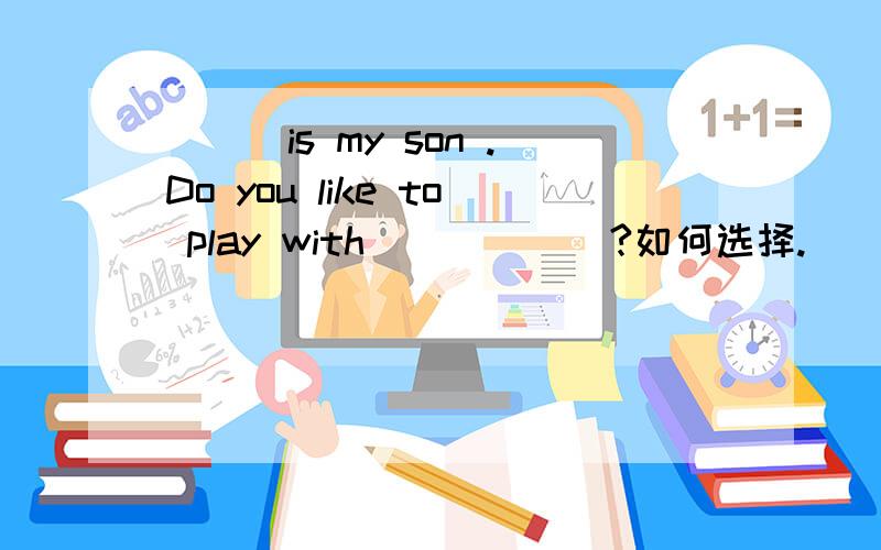 ___is my son .Do you like to play with______?如何选择.