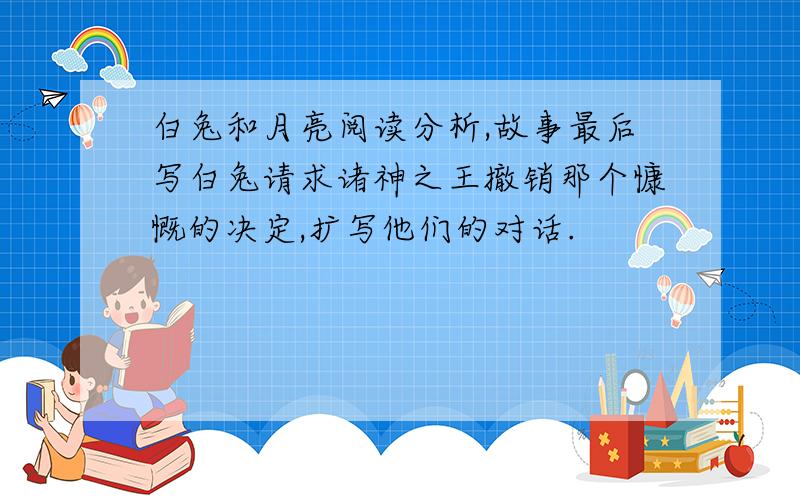 白兔和月亮阅读分析,故事最后写白兔请求诸神之王撤销那个慷慨的决定,扩写他们的对话.