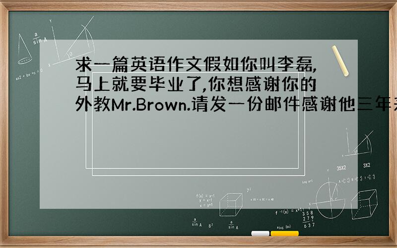 求一篇英语作文假如你叫李磊,马上就要毕业了,你想感谢你的外教Mr.Brown.请发一份邮件感谢他三年来对你的帮助.提示：