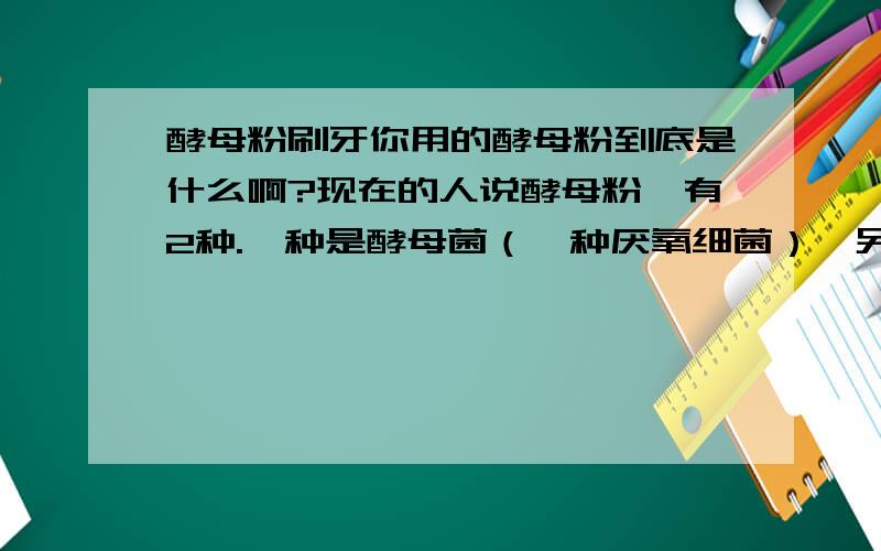 酵母粉刷牙你用的酵母粉到底是什么啊?现在的人说酵母粉,有2种.一种是酵母菌（一种厌氧细菌）,另外一种是小苏打（碳酸氢钠）